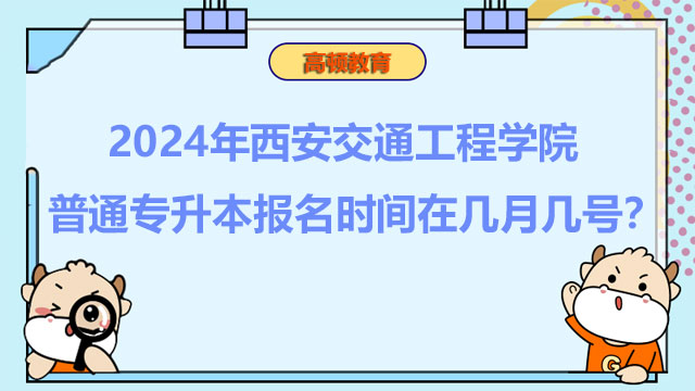 2024年西安交通工程學(xué)院普通專升本報名時間在幾月幾號？報考必看