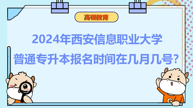 2024年西安信息職業(yè)大學(xué)普通專升本報名時間在幾月幾號？報考必看