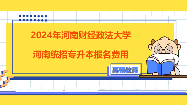 2024年河南财经政法大学河南统招专升本报名费用！考生须知