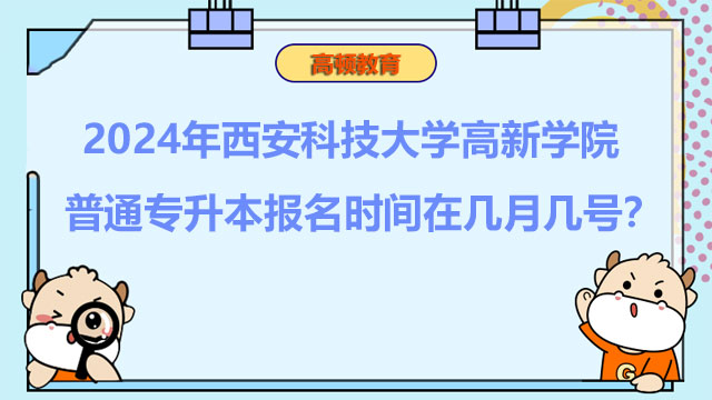 2024年西安科技大學(xué)高新學(xué)院普通專升本報名時間在幾月幾號？報考必看