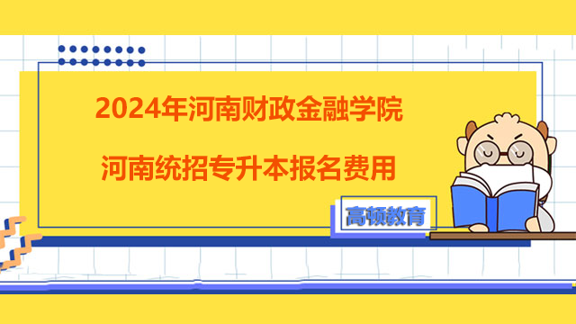 2024年河南财政金融学院河南统招专升本报名费用！考生须知