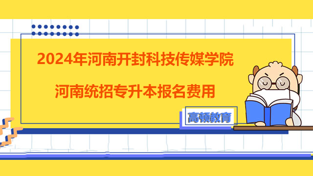 2024年河南开封科技传媒学院河南统招专升本报名费用！考生须知