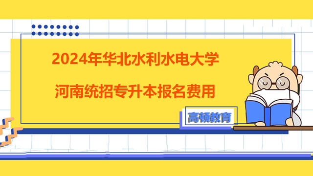 2024年华北水利水电大学河南统招专升本报名费用！考生须知