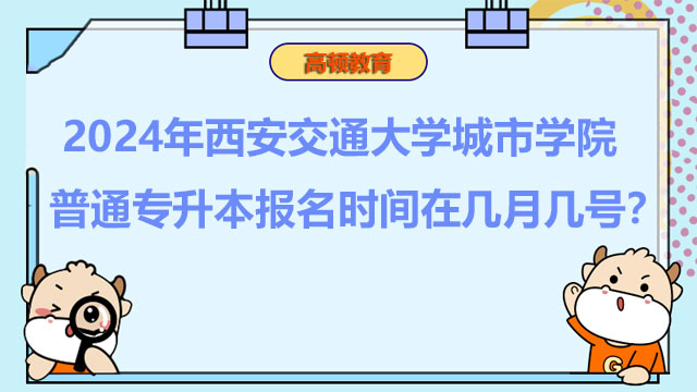 2024年西安交通大學(xué)城市學(xué)院普通專升本報名時間在幾月幾號？報考必看