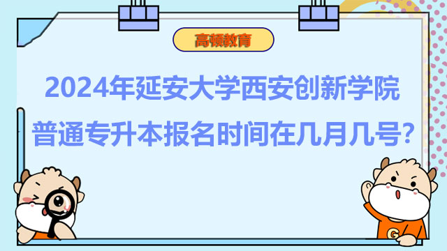 2024年延安大學西安創(chuàng)新學院普通專升本報名時間在幾月幾號？報考必看