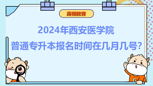 2024年西安醫(yī)學(xué)院普通專升本報(bào)名時(shí)間在幾月幾號(hào)？報(bào)考必看