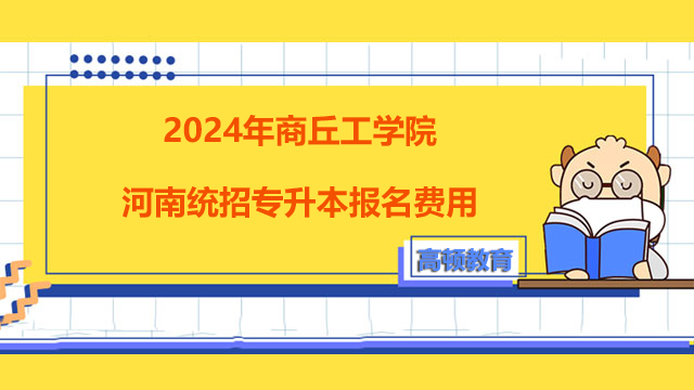 2024年商丘工学院河南统招专升本报名费用！考生须知