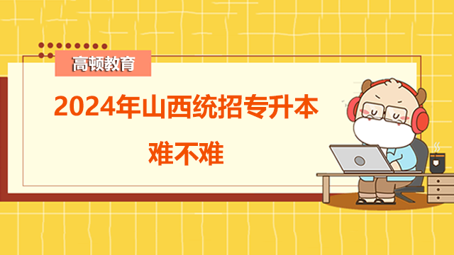 2024年山西統(tǒng)招專升本難不難？一文盤點