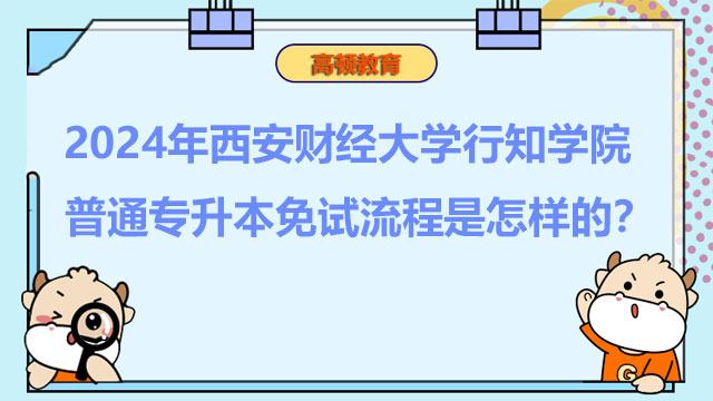 2024年西安財(cái)經(jīng)大學(xué)行知學(xué)院普通專(zhuān)升本免試流程是怎樣的？詳情一覽