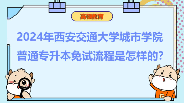 2024年西安交通大學(xué)城市學(xué)院普通專升本免試流程是怎樣的？詳情一覽