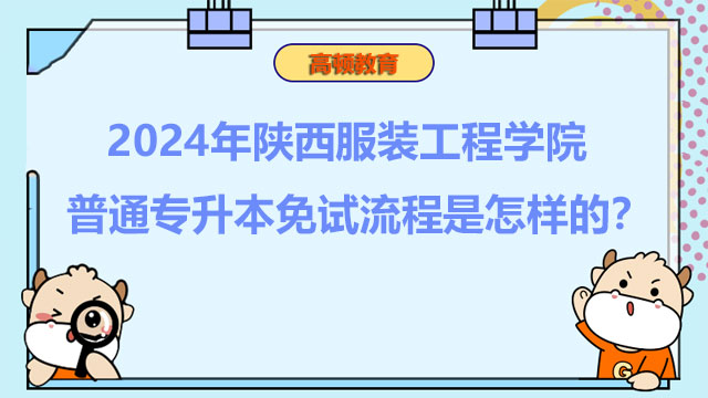 2024年陜西服裝工程學(xué)院普通專升本免試流程是怎樣的？詳情一覽