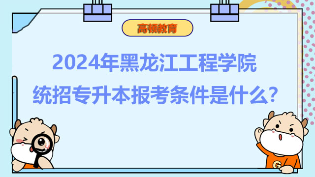 2024年黑龍江工程學(xué)院統(tǒng)招專升本報(bào)考條件是什么？考生速看