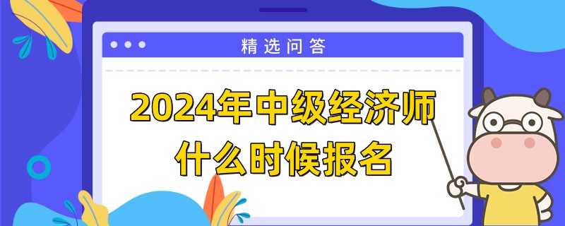 2024年中級經(jīng)濟(jì)師什么時(shí)候報(bào)名