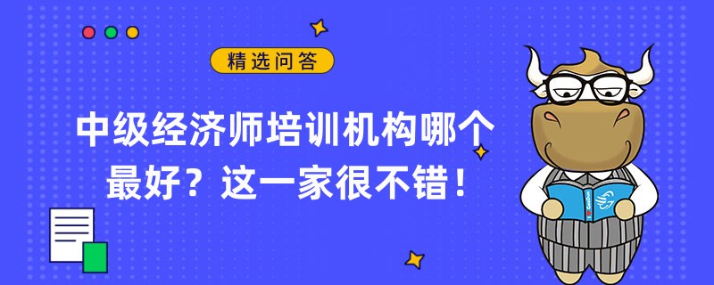 中級(jí)經(jīng)濟(jì)師培訓(xùn)機(jī)構(gòu)哪個(gè)最好？這一家很不錯(cuò)！