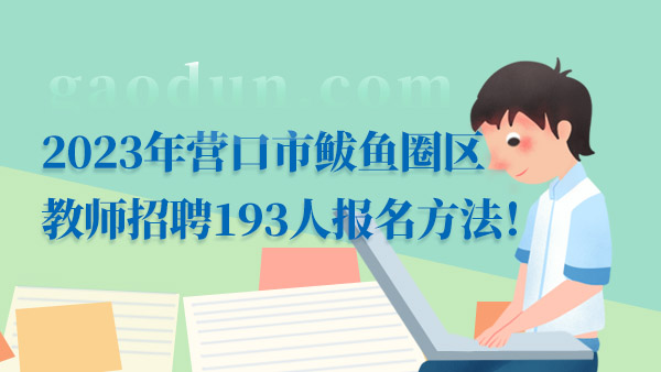 2023年营口市鲅鱼圈区教师招聘193人报名方法！