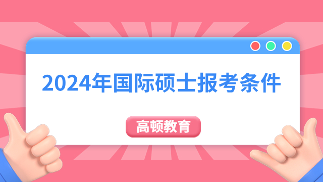 2024年国际硕士报考条件有哪些？学历+工作经验+英语条件