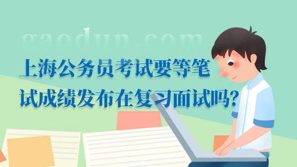 上海公务员考试要等笔试成绩发布在复习面试吗？