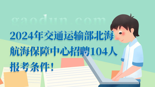 2024年交通运输部北海航海保障中心招聘104人报考条件！