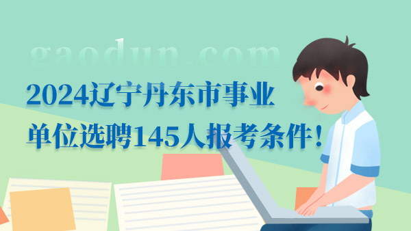 2024遼寧丹東市事業(yè)單位選聘145人報(bào)考條件！