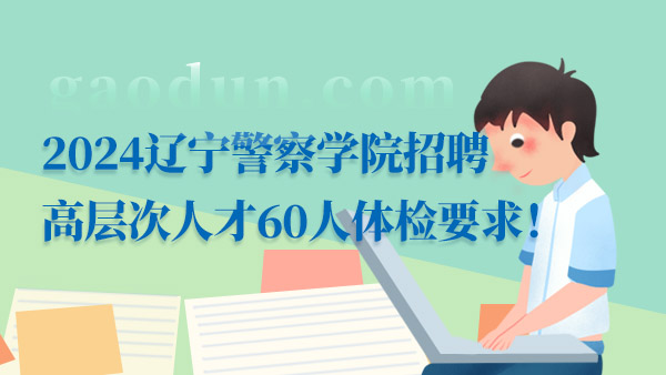 一分钟带你全面了解，2024辽宁警察学院招聘高层次人才60人体检要求！