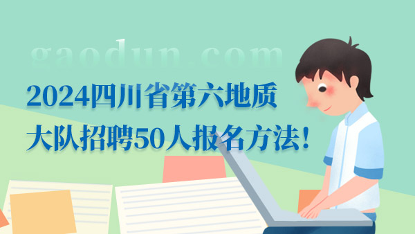 点击查看，2024四川省第六地质大队招聘50人报名方法！