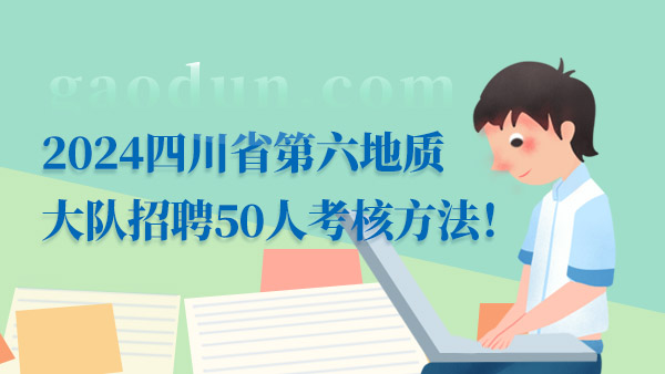 2024四川省第六地质大队招聘50人考核方法！