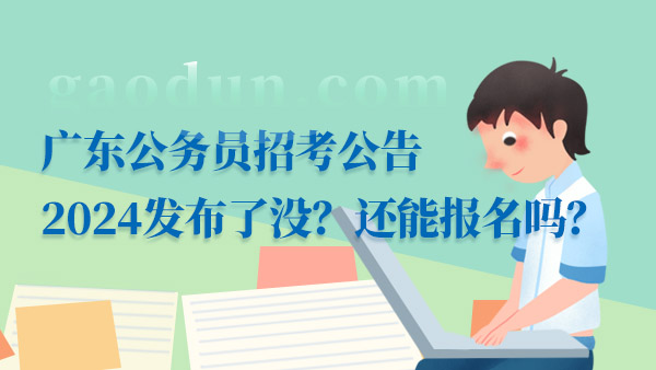 廣東公務(wù)員招考公告2024發(fā)布了沒？還能報(bào)名嗎？