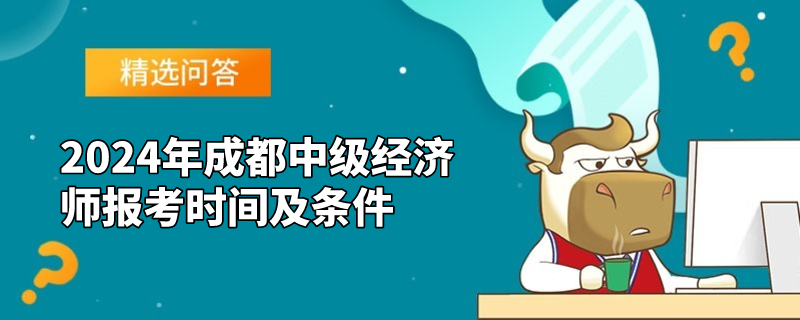 2024年成都中级经济师报考时间及条件