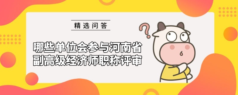 哪些單位會參與河南省經濟系列副高級職稱評審？