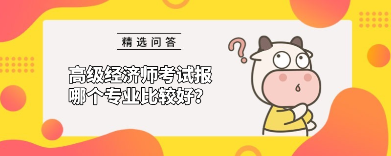 高級(jí)經(jīng)濟(jì)師考試報(bào)哪個(gè)專業(yè)比較好？