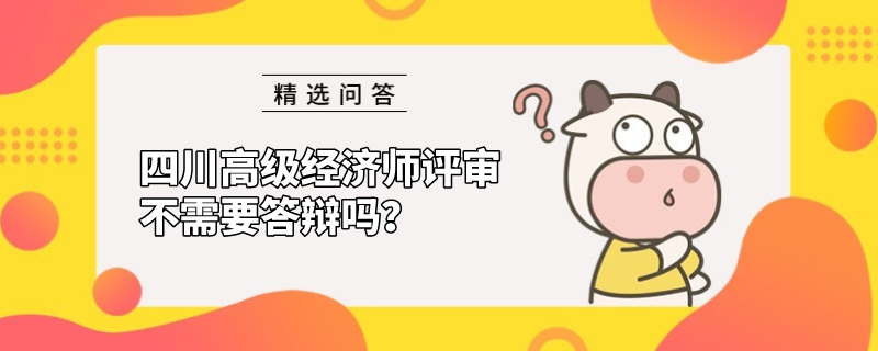 四川高级经济师评审不需要答辩吗？