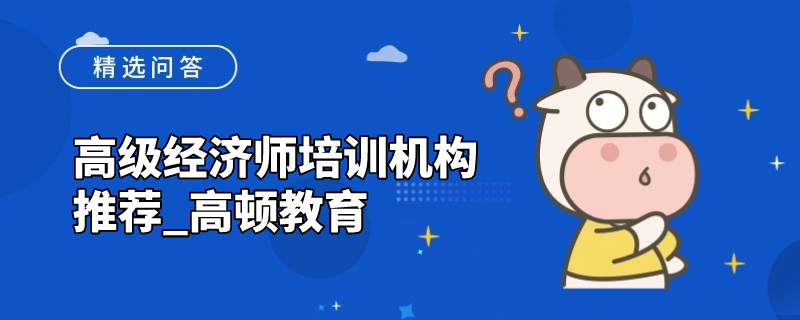 高级经济师培训机构推荐_高顿教育