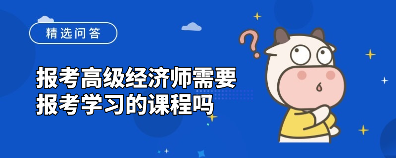 报考高级经济师需要报考学习的课程吗