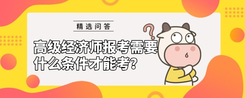 高级经济师报考需要什么条件才能考？