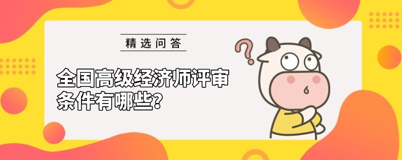 全國高級經(jīng)濟師評審條件有哪些？