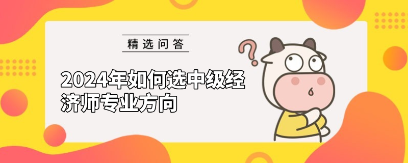 2024年如何選中級(jí)經(jīng)濟(jì)師專業(yè)方向