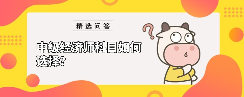 中级经济师科目如何选择？