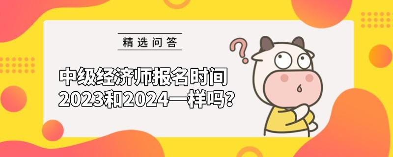 中級(jí)經(jīng)濟(jì)師報(bào)名時(shí)間2023和2024一樣嗎？