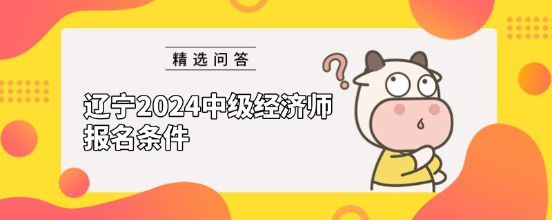 遼寧2024中級經(jīng)濟師報名條件