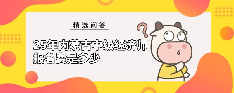 25年內蒙古中級經濟師報名費是多少