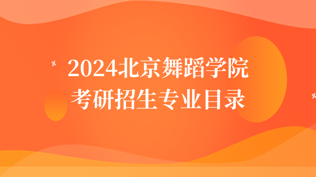 2024北京舞蹈學(xué)院考研招生專業(yè)目錄一覽！含考試科目