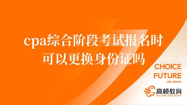 cpa综合阶段考试报名时可以更换身份证吗