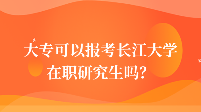 2024年專(zhuān)科可以報(bào)考長(zhǎng)江大學(xué)在職研究生嗎？疑惑解答