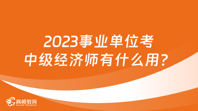 2023事業(yè)單位考中級經(jīng)濟(jì)師有什么用？擁有三大好處！