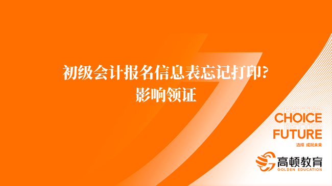 初级会计报名信息表忘记打印?影响领证