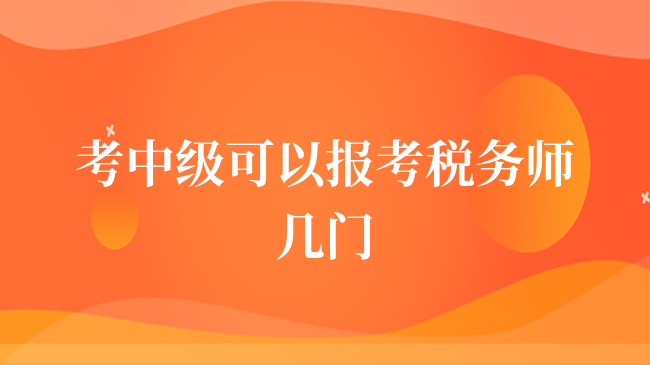 考中级可以报考税务师几门？两者有什么联系？