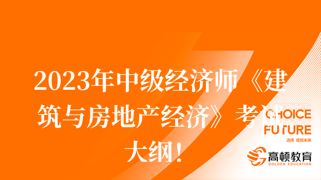 2023年中級經(jīng)濟(jì)師《建筑與房地產(chǎn)經(jīng)濟(jì)》考試大綱！收藏！