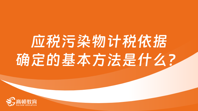 應(yīng)稅污染物計(jì)稅依據(jù)確定的基本方法是什么？