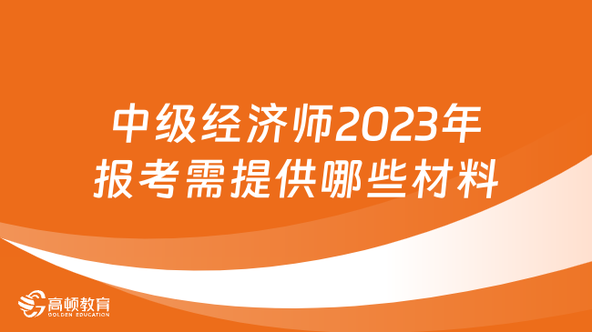 中級(jí)經(jīng)濟(jì)師2023年報(bào)考需提供哪些材料