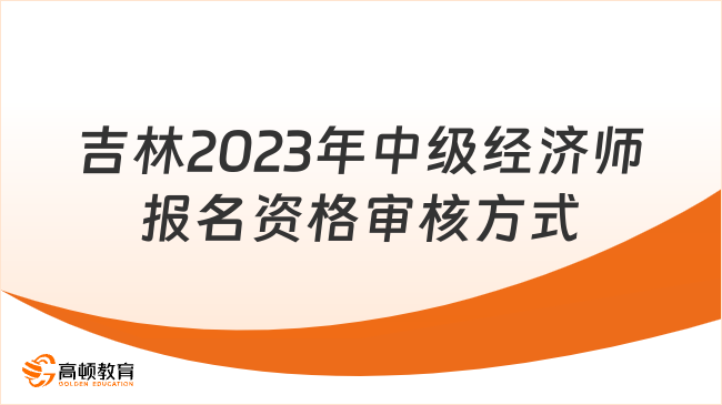 定了！吉林2023年中級(jí)經(jīng)濟(jì)師報(bào)名資格審核方式！